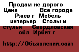 Продам не дорого › Цена ­ 5 000 - Все города, Ржев г. Мебель, интерьер » Столы и стулья   . Свердловская обл.,Ирбит г.